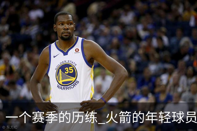 一个赛季的历练 火箭的年轻球员进步了吗 为何管理层依旧相信他们