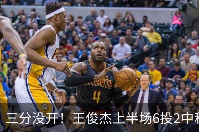 三分没开！王俊杰上半场6投2中&三分2中0得到4分3板