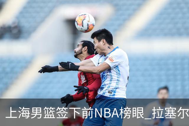上海男篮签下前NBA榜眼 拉塞尔在CBA将是无解大杀器