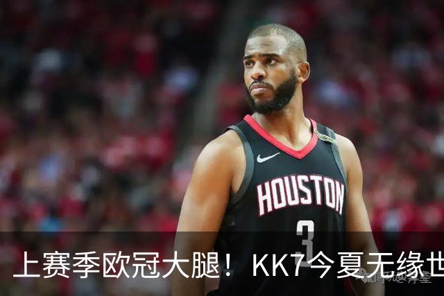 上赛季欧冠大腿！KK7今夏无缘世界杯、本赛季11场仅2球+又遭重伤
