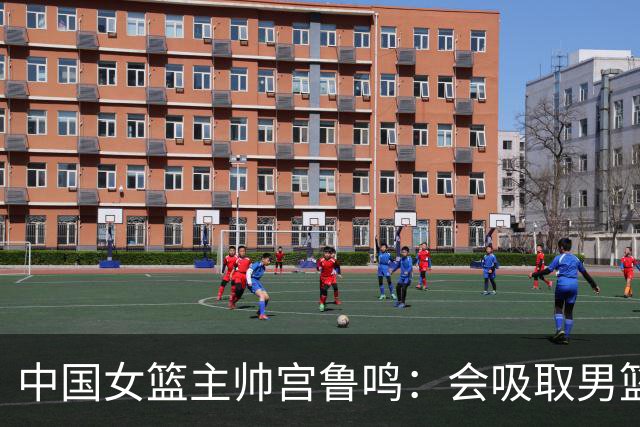 中国女篮主帅宫鲁鸣：会吸取男篮教训