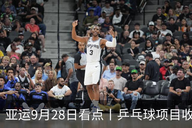 亚运9月28日看点丨乒乓球项目收官日，王楚钦、林诗栋、王曼昱/蒯曼冲金