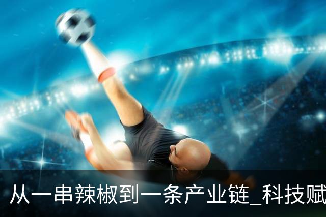 从一串辣椒到一条产业链 科技赋能乡村振兴“红火”加速