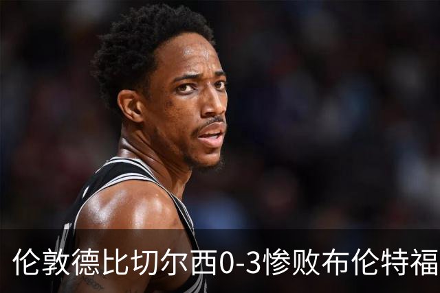 伦敦德比切尔西0-3惨败布伦特福德，控球占优难掩进攻乏力