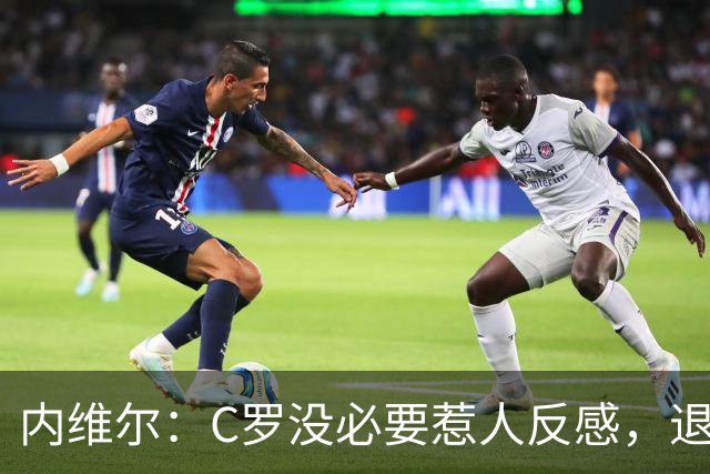 内维尔：C罗没必要惹人反感，退役后总不可能完全脱离足球