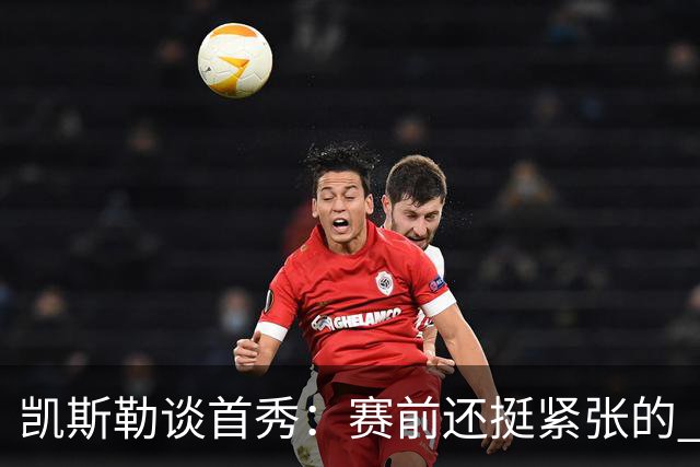 凯斯勒谈首秀：赛前还挺紧张的 上场之后和队友打球感觉棒极了