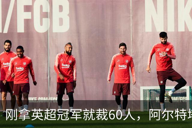 刚拿英超冠军就裁60人，阿尔特塔：这问题不该问我