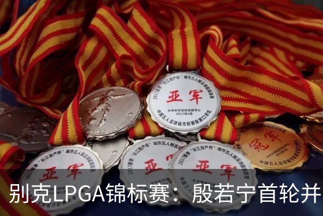 别克LPGA锦标赛：殷若宁首轮并列第三