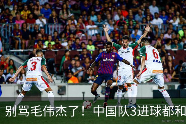 别骂毛伟杰了！中国队3进球都和他有关：难怪安东尼奥场场首发他