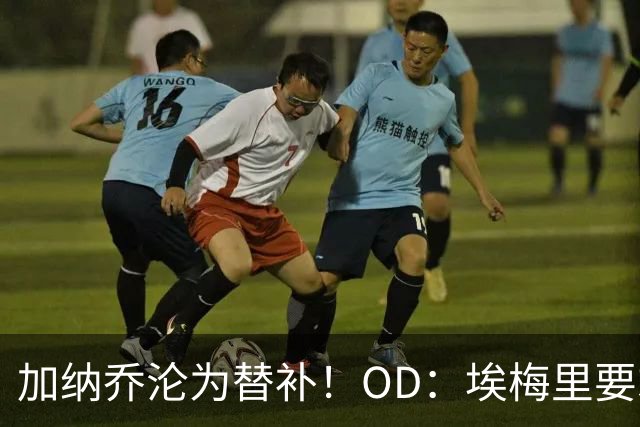 加纳乔沦为替补！OD：埃梅里要求耐心等待