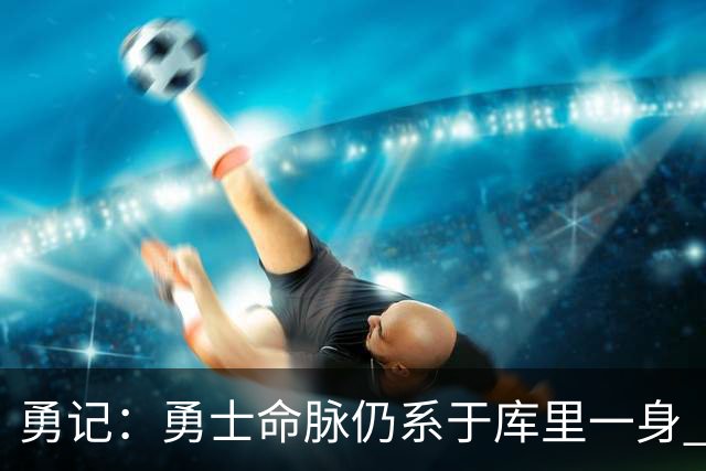 勇记：勇士命脉仍系于库里一身 一次错误转身就可能引发赛季担忧