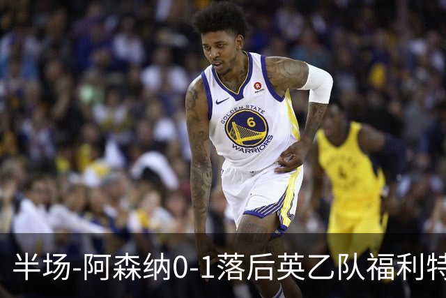 半场-阿森纳0-1落后英乙队福利特伍德 卢帕洛生吃萨尔蒙破门