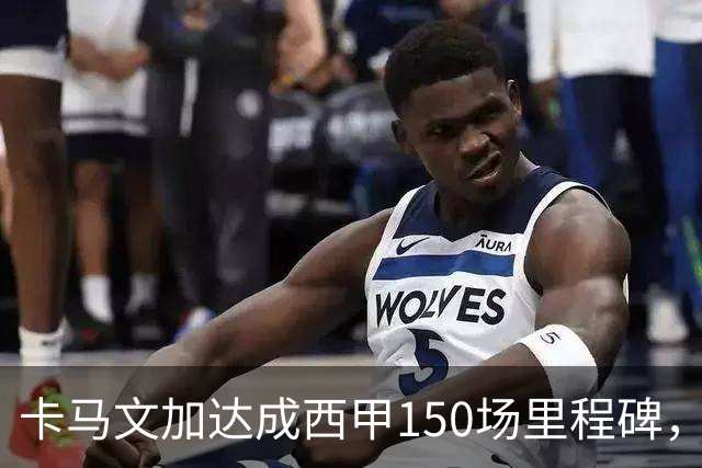 卡马文加达成西甲150场里程碑，皇马送出纪念球衣