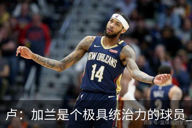 卢：加兰是个极具统治力的球员 他正在成为我们场内场外的领袖