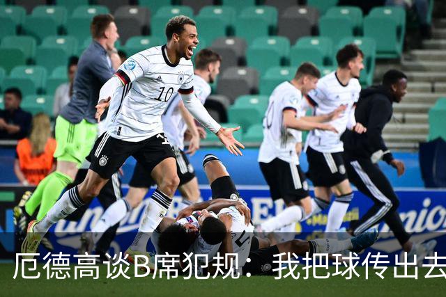 厄德高谈B席犯规：我把球传出去了还踢我，不明白他到底想干什么