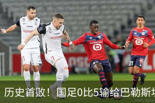 历史首败！国足0比5输给巴勒斯坦队，此前5胜2平保持不败