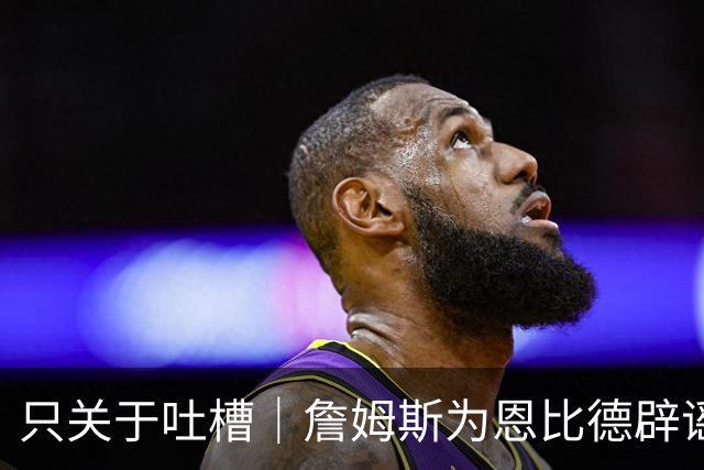 只关于吐槽｜詹姆斯为恩比德辟谣；雷霆选秀又赚了；姚明绷不住了