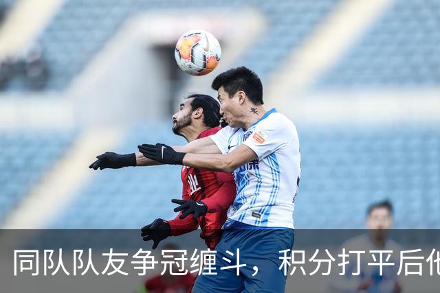 同队队友争冠缠斗，积分打平后他说：我再也不会跟他说话