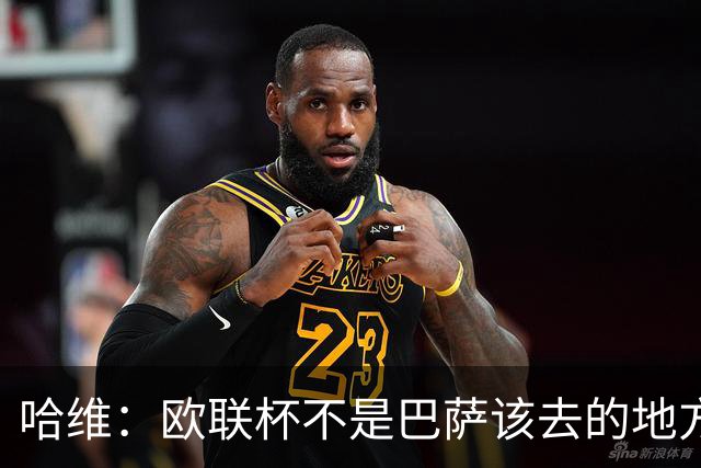 哈维：欧联杯不是巴萨该去的地方 但我们必须夺冠