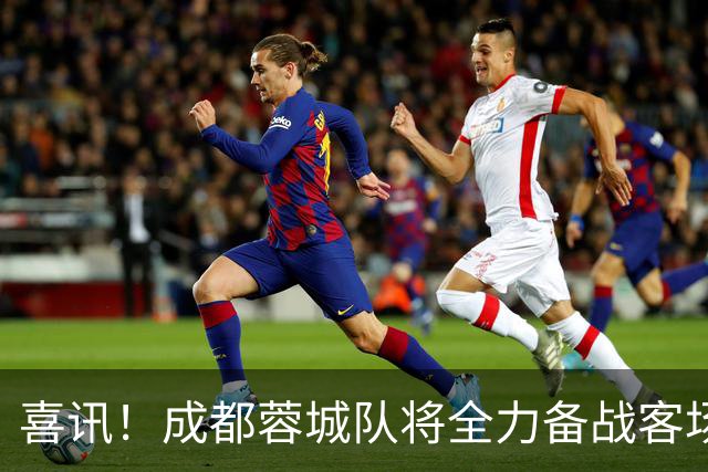 喜讯！成都蓉城队将全力备战客场与上港的比赛，这位强援将解禁复出