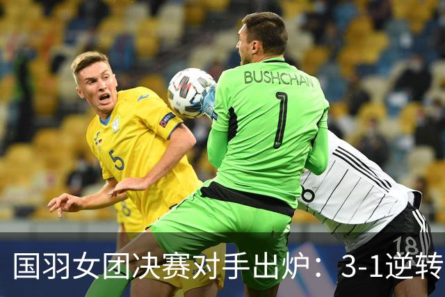 国羽女团决赛对手出炉：3-1逆转，难度大！CCTV5调整，安洗莹出局
