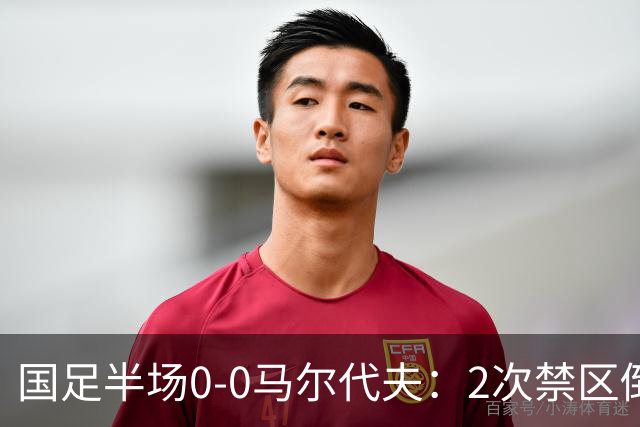 国足半场0-0马尔代夫：2次禁区倒地未获点！韦世豪造险 对手0射门
