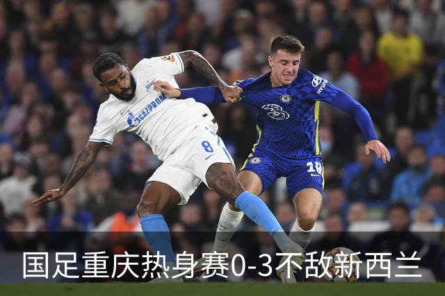 国足重庆热身赛0-3不敌新西兰