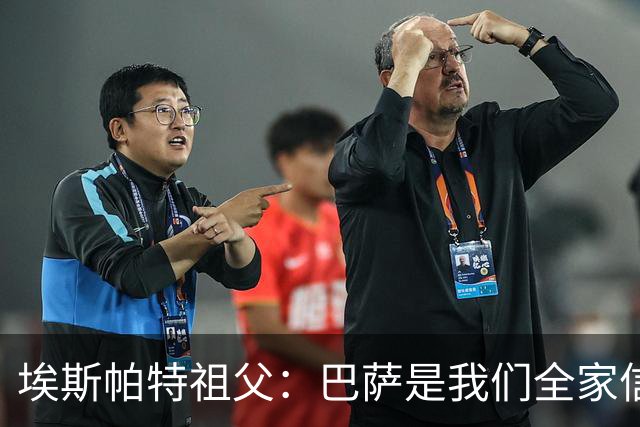 埃斯帕特祖父：巴萨是我们全家信仰，所有教练都对他评价很好