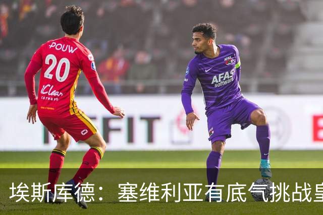 埃斯库德：塞维利亚有底气挑战皇马，如今正是去伯纳乌的好时机