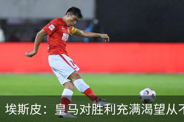 埃斯皮：皇马对胜利充满渴望从不轻言放弃，穆帅让我把握一切机会