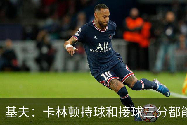 基夫：卡林顿持球&接球三分都能稳定输出 进攻停滞时能提供火力