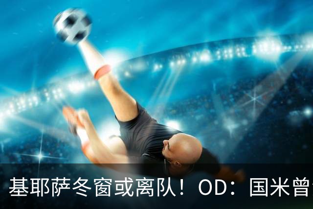 基耶萨冬窗或离队！OD：国米曾深入谈判