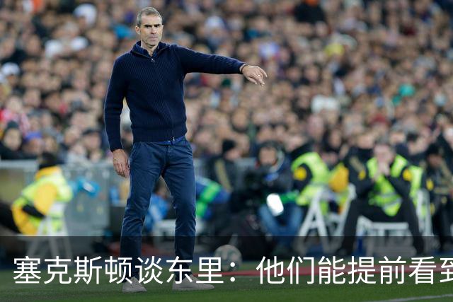 塞克斯顿谈东里：他们能提前看到要发生的事 打球像下象棋一样