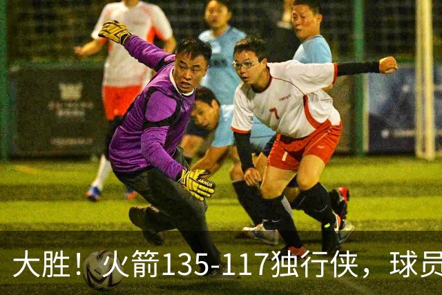 大胜！火箭135-117独行侠，球员评分：3人满分，3人及格，2人低迷