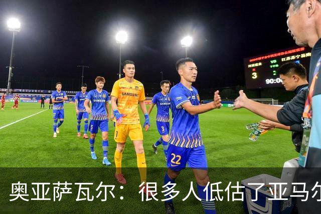 奥亚萨瓦尔：很多人低估了亚马尔的价值；我和西蒙关系很好