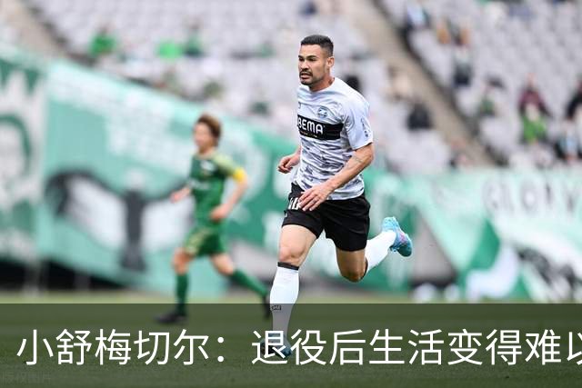 小舒梅切尔：退役后生活变得难以置信地无聊，希望未来成教练
