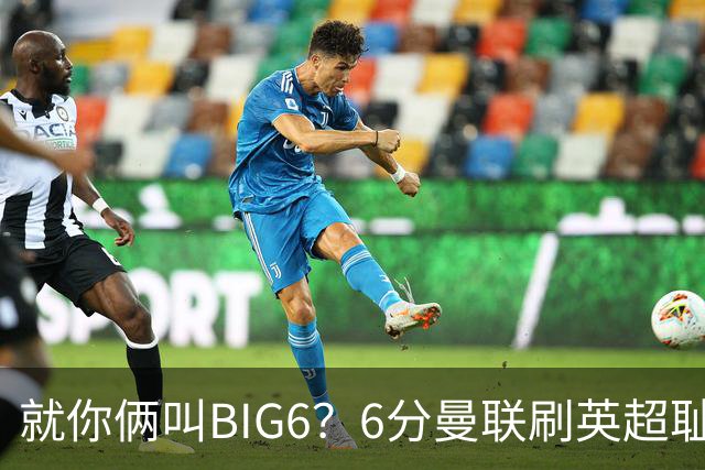 就你俩叫BIG6？6分曼联刷英超耻辱纪录 0胜热刺冲第18