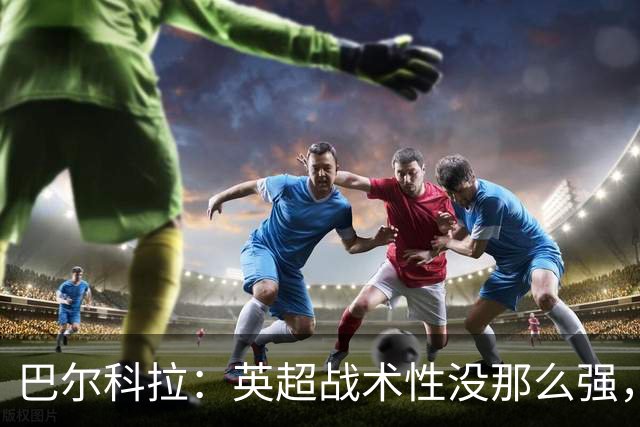 巴尔科拉：英超战术性没那么强，在巴黎战术要求极其严格