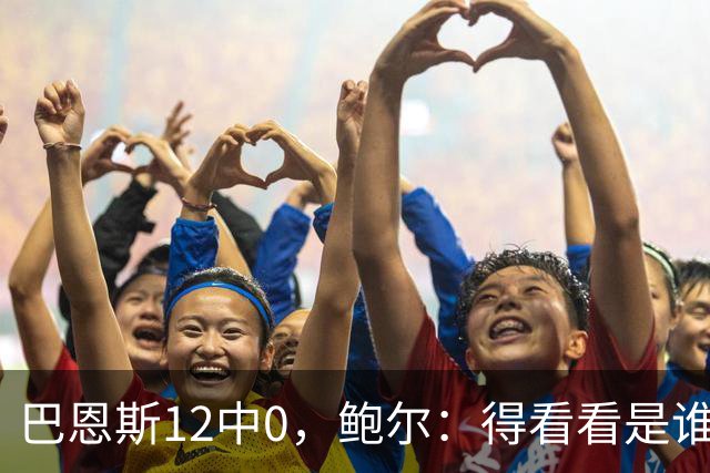 巴恩斯12中0，鲍尔：得看看是谁在防他
