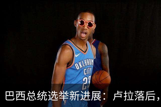 巴西总统选举新进展：卢拉落后，对手遥遥领先