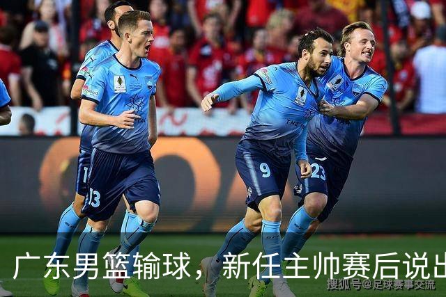 广东男篮输球，新任主帅赛后说出原因，点名2人是输球关键