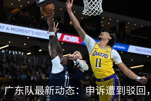 广东队最新动态：申诉遭到驳回，冠军外援官宣加盟，徐杰锁定大合同，阵容补强