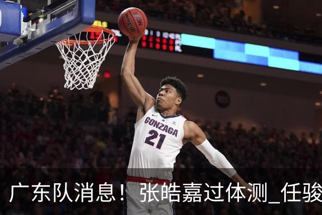 广东队消息！张皓嘉过体测 任骏飞回宏远学习 李奕臻在新球队当核