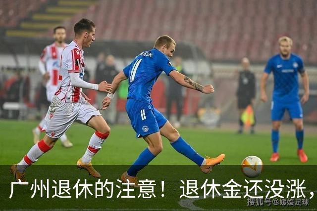 广州退休的注意！退休金还没涨，啥时候补发？讲清楚了​