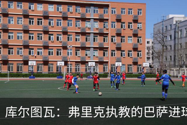 库尔图瓦：弗里克执教的巴萨进球如麻，国家德比必须限制拉菲尼亚