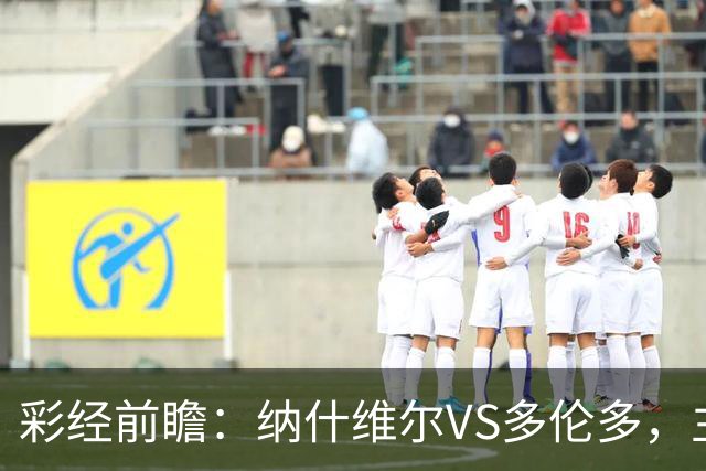 彩经前瞻：纳什维尔VS多伦多，主场优势明显，有望两球取胜