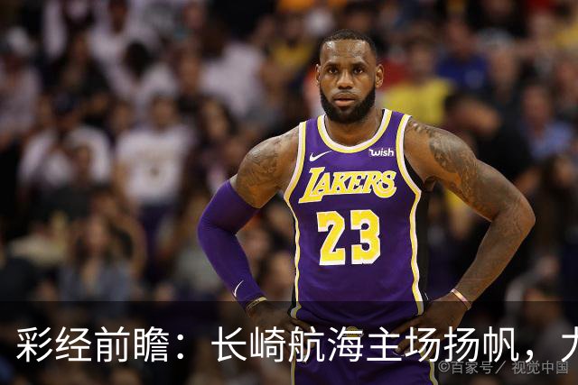 彩经前瞻：长崎航海主场扬帆，力克大阪樱花全取三分