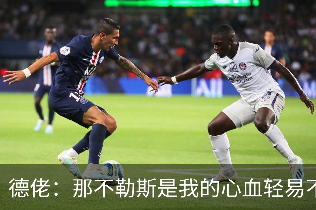 德佬：那不勒斯是我的心血轻易不会卖，几年前曾有35亿欧报价