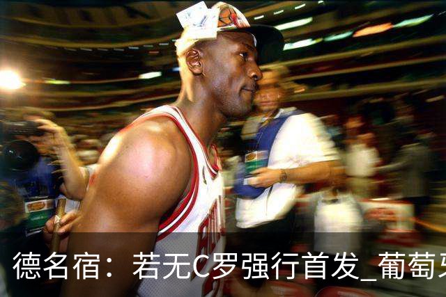 德名宿：若无C罗强行首发 葡萄牙过去三届大赛可夺冠
