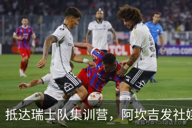 抵达瑞士队集训营，阿坎吉发社媒：专注接下来的比赛